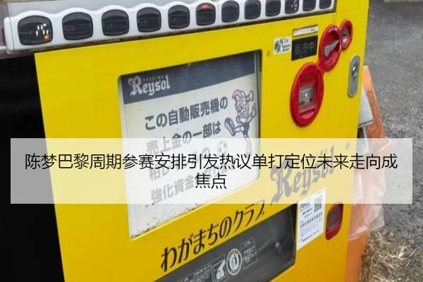 陈梦巴黎周期参赛安排引发热议单打定位未来走向成焦点
