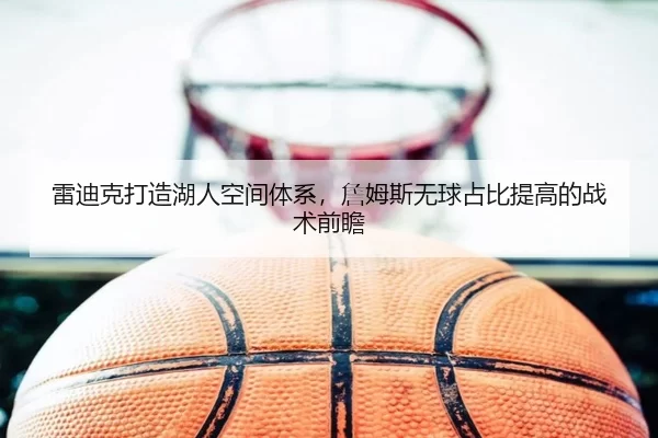 雷迪克打造湖人空间体系，詹姆斯无球占比提高的战术前瞻